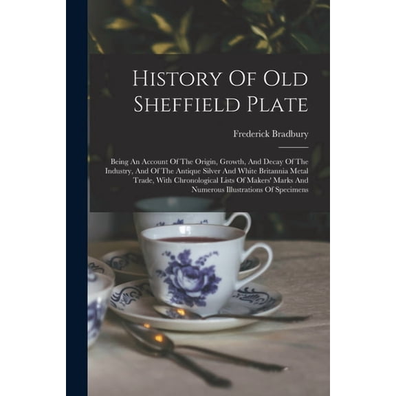 History Of Old Sheffield Plate: Being An Account Of The Origin, Growth, And Decay Of The Industry, And Of The Antique Silver And White Britannia Metal Trade, With Chronological Lists Of Makers' Marks