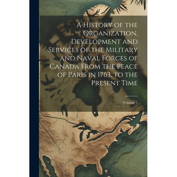 A History of the Organization, Development and Services of the Military and Naval Forces of Canada From the Peace of Paris in 1763, to the Present Time; Volume 1 (Paperback)
