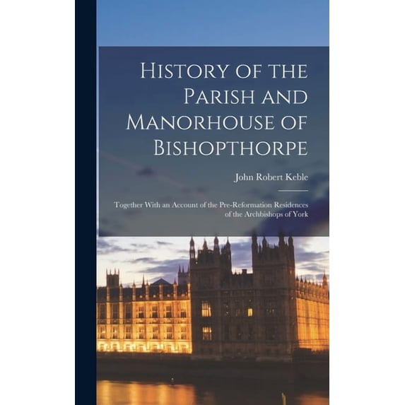 History of the Parish and Manorhouse of Bishopthorpe: Together With an Account of the Pre-Reformation Residences of the , (Hardcover)