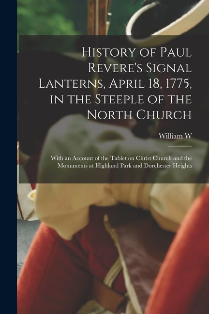 History of Paul Revere's Signal Lanterns, April 18, 1775, in the Steeple of the North Church: With an Account of the Tab, (Paperback)