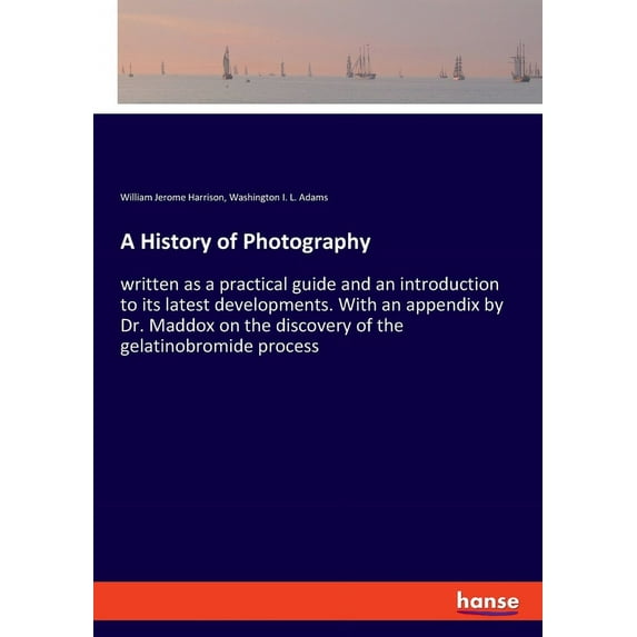 A History of Photography: written as a practical guide and an introduction to its latest developments. With an appendix , (Paperback)