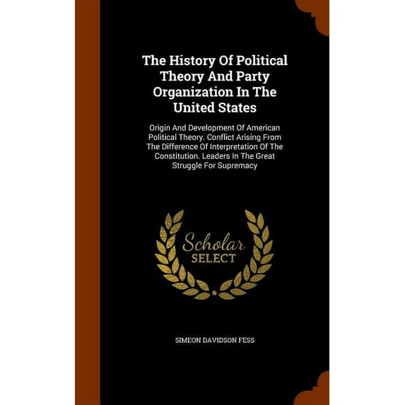 The History Of Political Theory And Party Organization In The United States : Origin And Development Of American Political Theory. Conflict Arising From The Difference Of Interpretation Of The Constitution. Leaders In The Great Struggle For Supremacy (Hardcover)