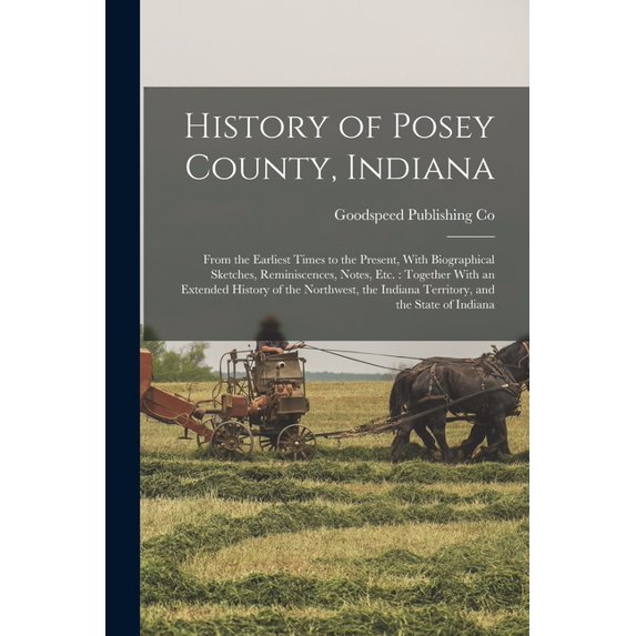 History of Posey County, Indiana: From the Earliest Times to the Present, With Biographical Sketches, Reminiscences, Not, (Paperback)