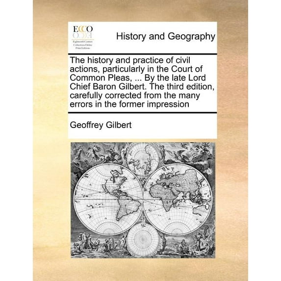 The History and Practice of Civil Actions, Particularly in the Court of Common Pleas, ... by the Late Lord Chief Baron Gilbert. the Third Edition, Carefully Corrected from the Many Errors in the Forme