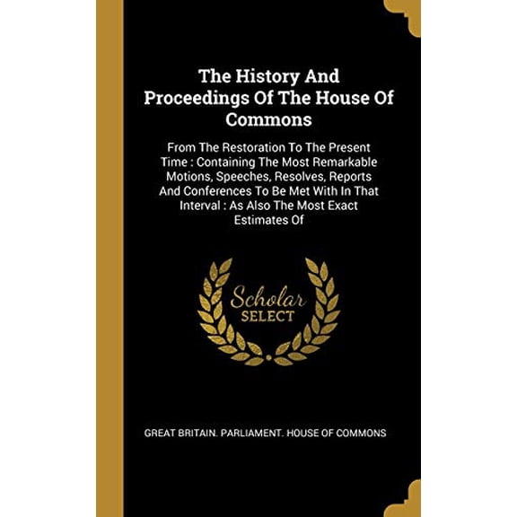 The History And Proceedings Of The House Of Commons: From The Restoration To The Present Time : Containing The Most Remarkable Motions, Speeches, . : As Also The Most Exact Estimates Of Hardcover