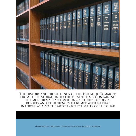 The history and proceedings of the House of Commons from the Restoration to the present time. Containing the most remarkable motions, speeches, resolves, reports and conferences to be met with in that interval : as also the most exact estimates of the char (Paperback)