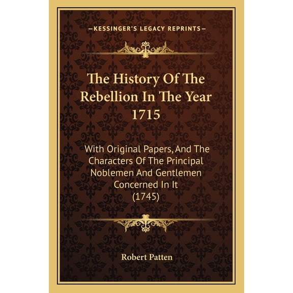 The History Of The Rebellion In The Year 1715 : With Original Papers, And The Characters Of The Principal Noblemen And Gentlemen Concerned In It (1745) (Paperback)