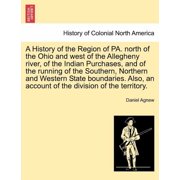 A History of the Region of Pa. North of the Ohio and West of the Allegheny River, of the Indian Purchases, and of the Running of the Southern, Northern and Western State Boundaries. Paperback