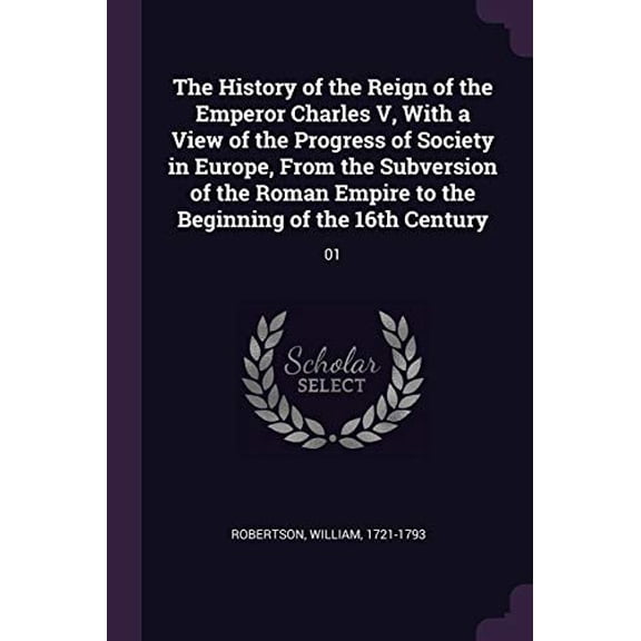 The History of the Reign of the Emperor Charles V, with a View of the Progress of Society in Europe, from the Subversion of the Roman Empire to the Beginning of the 16th Century: 01 Paperback Willia