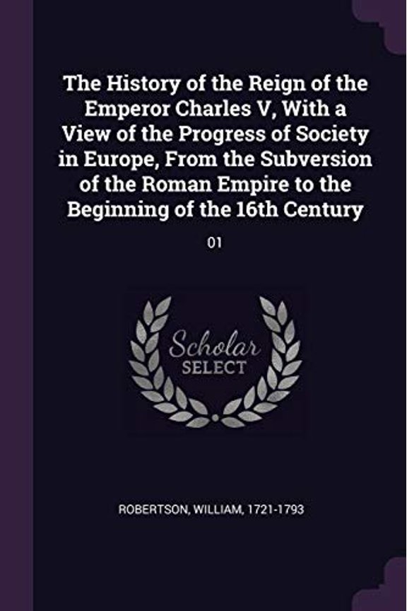 The History of the Reign of the Emperor Charles V, with a View of the Progress of Society in Europe, from the Subversion of the Roman Empire to the Beginning of the 16th Century: 01 Paperback Willia