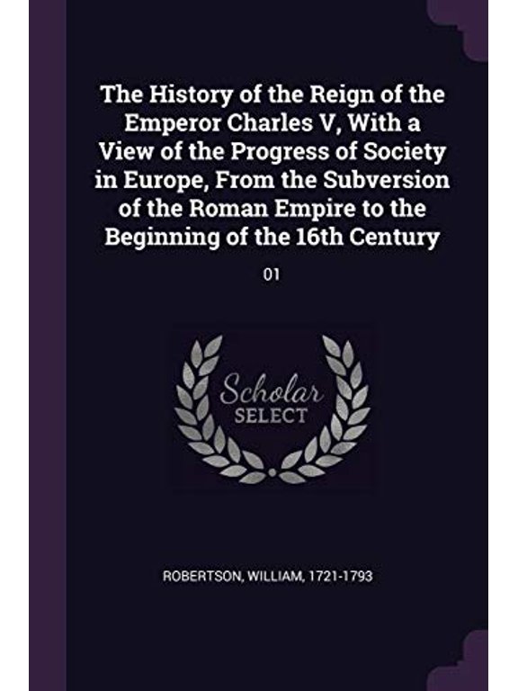 The History of the Reign of the Emperor Charles V, with a View of the Progress of Society in Europe, from the Subversion of the Roman Empire to the Beginning of the 16th Century: 01 Paperback Willia