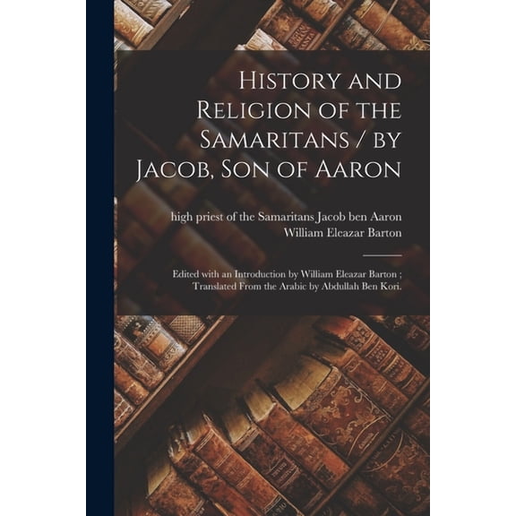 History and Religion of the Samaritans / by Jacob, Son of Aaron; Edited With an Introduction by William Eleazar Barton; Translated From the Arabic by Abdullah Ben Kori. (Paperback)