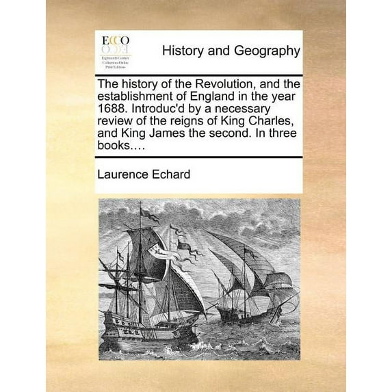 The History of the Revolution, and the Establishment of England in the Year 1688. Introduc'd by a Necessary Review of the Reigns of King Charles, and King James the Second. in Three Books....