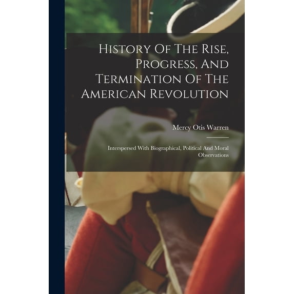 History Of The Rise, Progress, And Termination Of The American Revolution: Interspersed With Biographical, Political And, (Paperback)