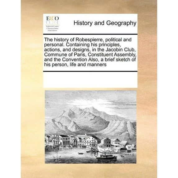 The History of Robespierre, Political and Personal. Containing His Principles, Actions, and Designs, in the Jacobin Club, Commune of Paris, Constituent Assembly, and the Convention Also, a Brief Sketch of His Person, Life and Manners (Paperback)