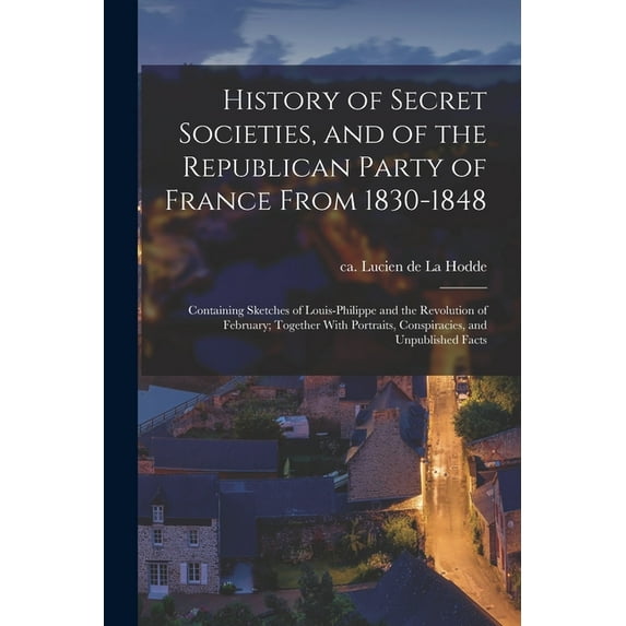 History of Secret Societies, and of the Republican Party of France From 1830-1848; Containing Sketches of Louis-Philippe and the Revolution of February; Together With Portraits, Conspiracies, and Unpublished Facts (Paperback)