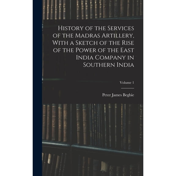 History of the Services of the Madras Artillery, With a Sketch of the Rise of the Power of the East India Company in Southern India; Volume 1 (Hardcover)