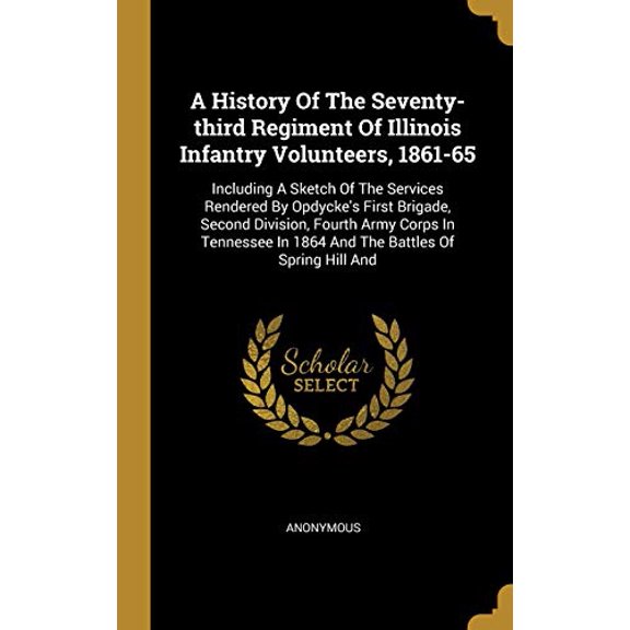 A History Of The Seventy-third Regiment Of Illinois Infantry Volunteers, 1861-65: Including A Sketch Of The Services Rendered By Opdyckes First . In 1864 And The Battles Of Spring Hill 1012596095