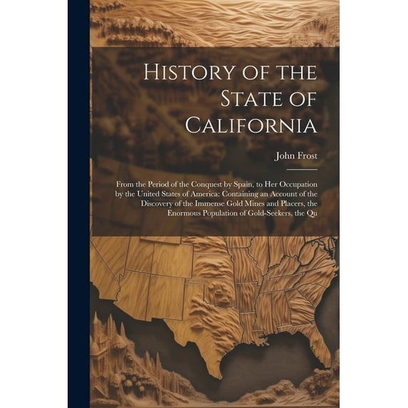 History of the State of California: From the Period of the Conquest by Spain, to Her Occupation by the United States of America: Containing an Account of the Discovery of the Immense Gold Mines and Pl