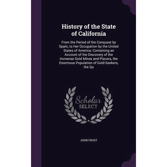 History of the State of California: From the Period of the Conquest by Spain, to Her Occupation by the United States of America: Containing an Account of the Discovery of the Immense Gold Mines and Pl