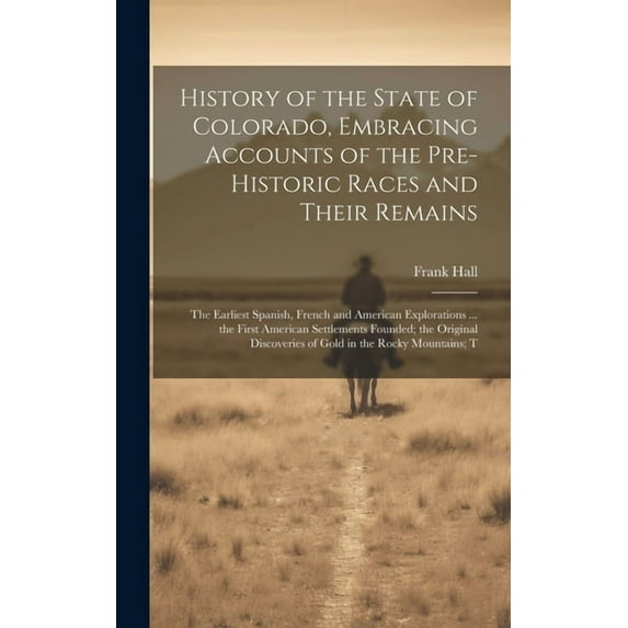History of the State of Colorado, Embracing Accounts of the Pre-historic Races and Their Remains; the Earliest Spanish, French and American Explorations ... the First American Settlements Founded; the