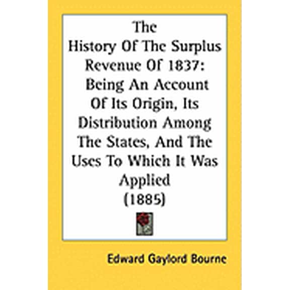 The History Of The Surplus Revenue Of 1837 : Being An Account Of Its Origin, Its Distribution Among The States, And The Uses To Which It Was Applied (1885) (Paperback)