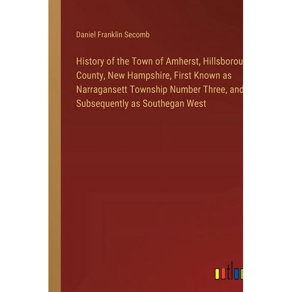 History of the Town of Amherst, Hillsborough County, New Hampshire, First Known as Narragansett Township Number Three, and Subsequently as Southegan West (Paperback)