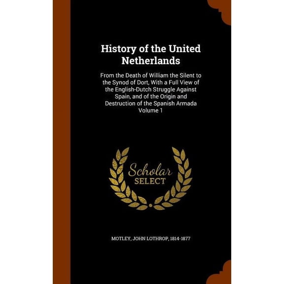 History of the United Netherlands : From the Death of William the Silent to the Synod of Dort, With a Full View of the English-Dutch Struggle Against Spain, and of the Origin and Destruction of the Spanish Armada Volume 1 (Hardcover)