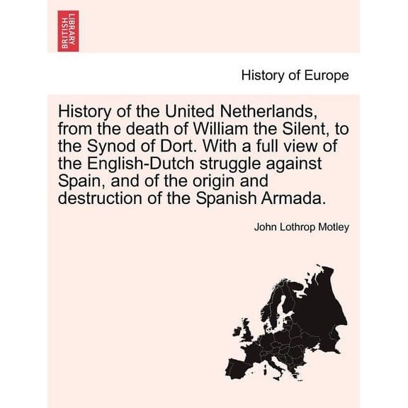 History of the United Netherlands, from the death of William the Silent, to the Synod of Dort. With a full view of the English-Dutch struggle against Spain, and of the origin and destruction of the Sp