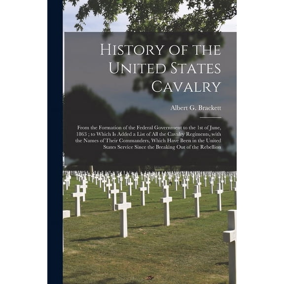 History of the United States Cavalry: From the Formation of the Federal Government to the 1st of June, 1863; to Which is Added a List of All the Cavalry Regiments, With the Names of Their Commanders,