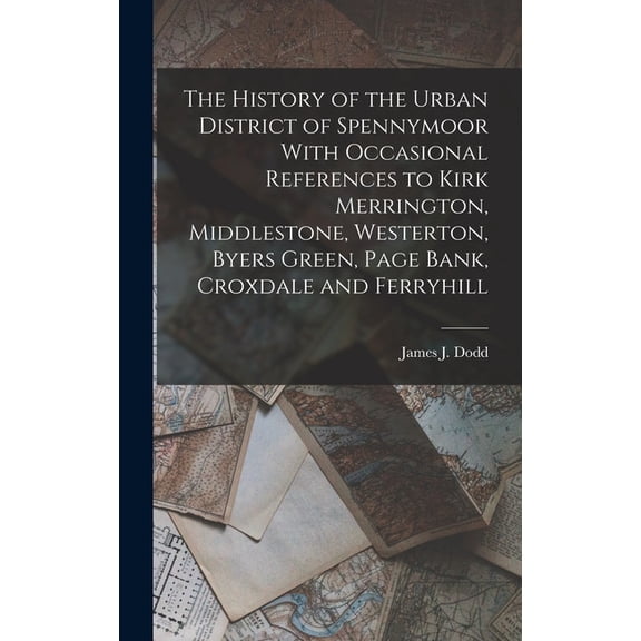 The History of the Urban District of Spennymoor With Occasional References to Kirk Merrington, Middlestone, Westerton, Byers Green, Page Bank, Croxdale and Ferryhill (Hardcover)