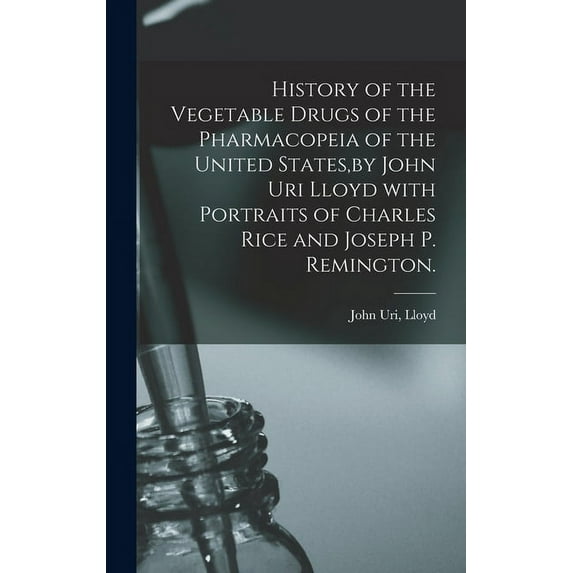 History of the Vegetable Drugs of the Pharmacopeia of the United States, by John Uri Lloyd With Portraits of Charles Rice and Joseph P. Remington. (Hardcover)