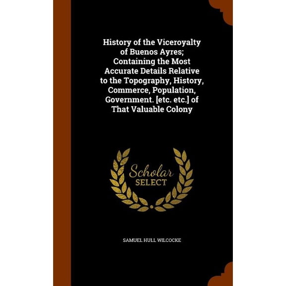 History of the Viceroyalty of Buenos Ayres; Containing the Most Accurate Details Relative to the Topography, History, Commerce, Population, Government. [Etc. Etc.] of That Valuable Colony (Hardcover)