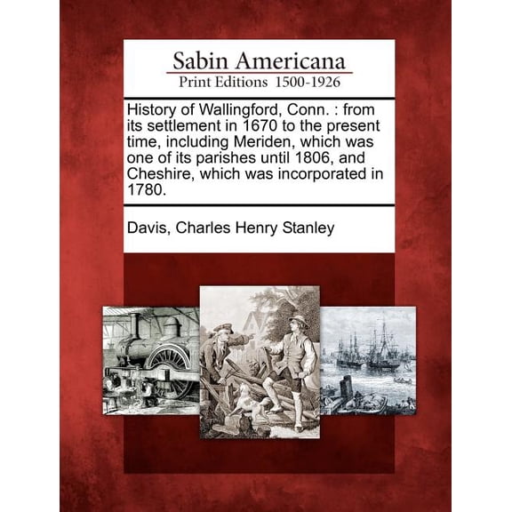 History of Wallingford, Conn.: from its settlement in 1670 to the present time, including Meriden, which was one of its parishes until 1806, and Cheshire, which was incorporated in 1780. (Paperback)