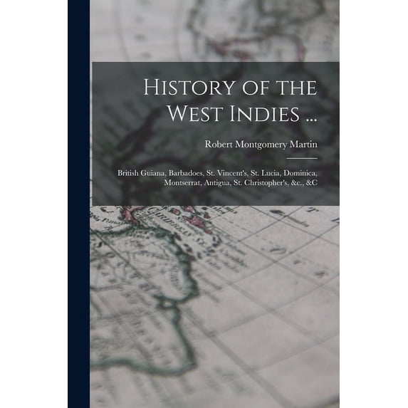 History of the West Indies ...: British Guiana, Barbadoes, St. Vincent's, St. Lucia, Dominica, Montserrat, Antigua, St. , (Paperback)