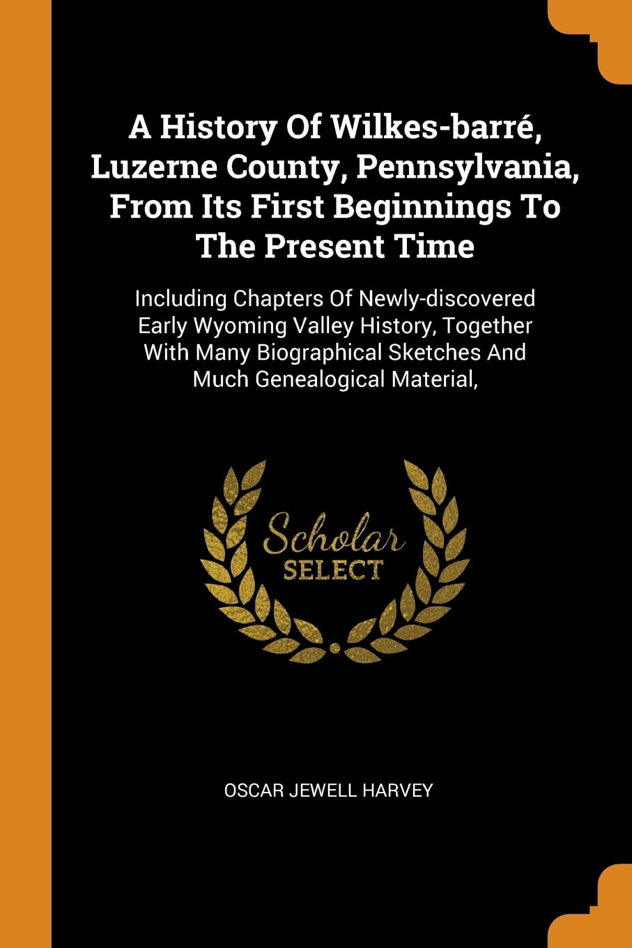 A History of Wilkes-Barré, Luzerne County, Pennsylvania, from Its First Beginnings to the Present Time : Including Chapters of Newly-Discovered Early Wyoming Valley History, Together with Many Biographical Sketches and Much Genealogical Material, (Paperback)