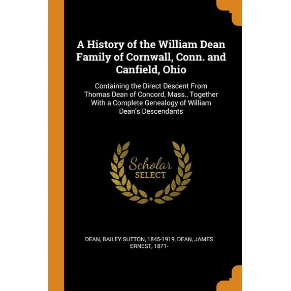 A History of the William Dean Family of Cornwall, Conn. and Canfield, Ohio : Containing the Direct Descent from Thomas Dean of Concord, Mass., Together with a Complete Genealogy of William Dean's Descendants (Paperback)