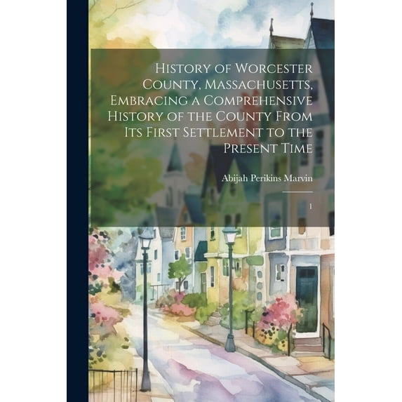 History of Worcester County, Massachusetts, Embracing a Comprehensive History of the County From its First Settlement to the Present Time: 1 (Paperback)