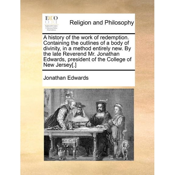 A History of the Work of Redemption. Containing the Outlines of a Body of Divinity, in a Method Entirely New. by the Late Reverend Mr. Jonathan Edwa