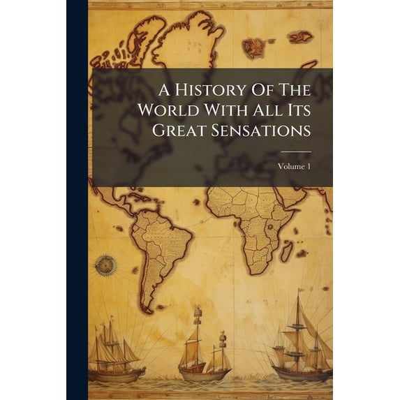A History Of The World With All Its Great Sensations : Together With Its Mighty And Decisive Battles And The Rise And Fall Of Its Nations From The Earliest Times To The Present Day; Volume 1 (Paperback)