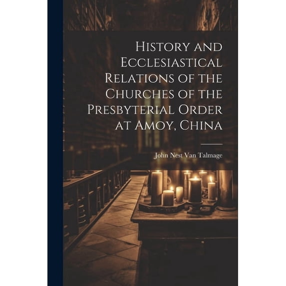 History and Ecclesiastical Relations of the Churches of the Presbyterial Order at Amoy, China (Paperback)