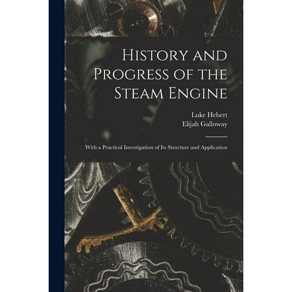 History and Progress of the Steam Engine: With a Practical Investigation of Its Structure and Application, (Paperback)