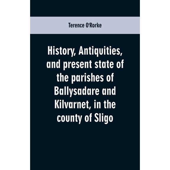 History, antiquities, and present state of the parishes of Ballysadare and Kilvarnet, in the county of Sligo; with notic, (Paperback)