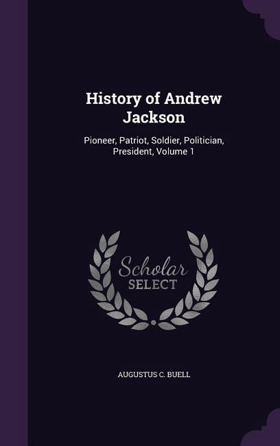 History of Andrew Jackson: Pioneer, Patriot, Soldier, Politician, President, Volume 1 (Hardcover)