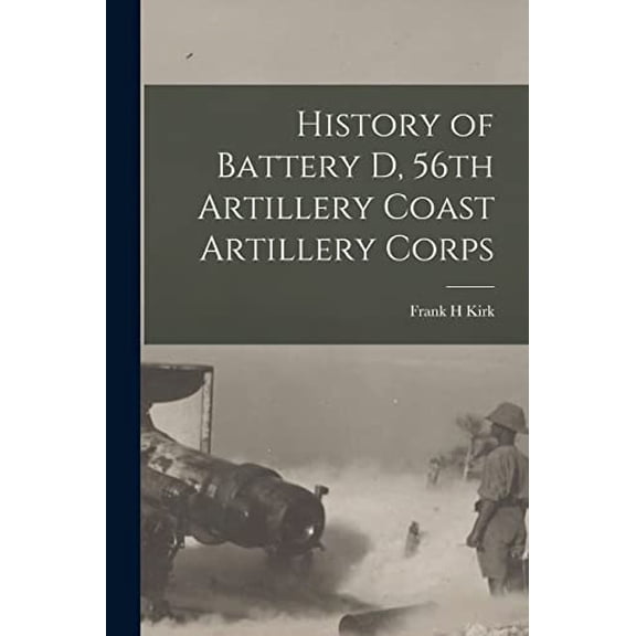 History of Battery D, 56th Artillery Coast Artillery Corps  Paperback  Frank H Kirk