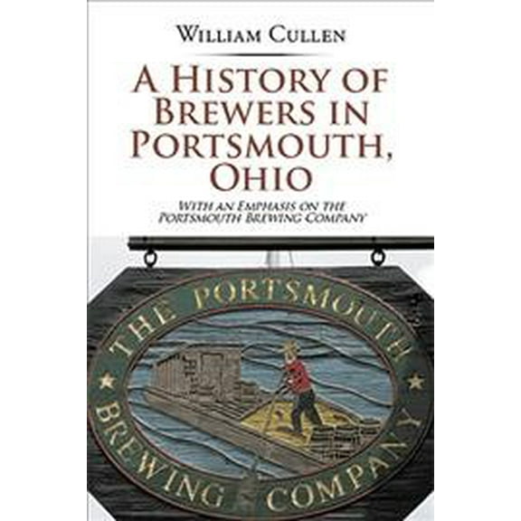 A History of Brewers in Portsmouth, Ohio: With an Emphasis on the Portsmouth Brewing Company (Paperback) by William Cullen