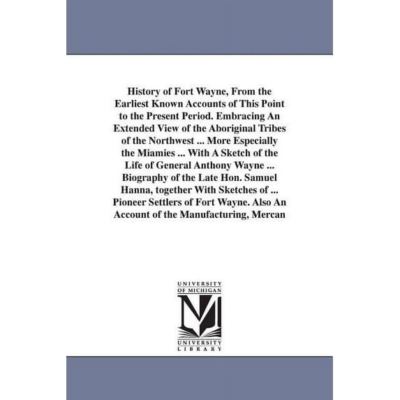 History of Fort Wayne, From the Earliest Known Accounts of This Point to the Present Period. Embracing An Extended View , (Paperback)