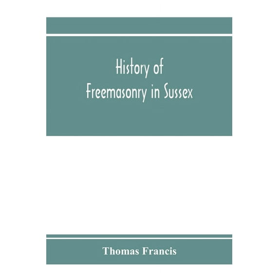 History of Freemasonry in Sussex; Containing a Sketch of the lodges, past and Present, with Numerical tables of Extinct , (Paperback)