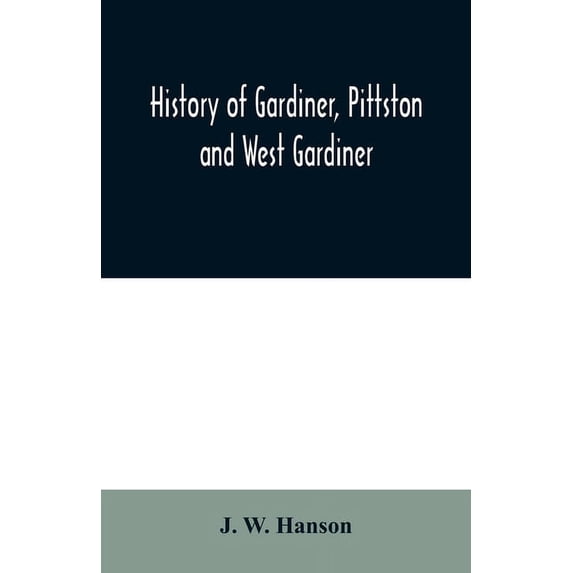 History of Gardiner, Pittston and West Gardiner, with a sketch of the Kennebec Indians, & New Plymouth purchase, compris, (Paperback)
