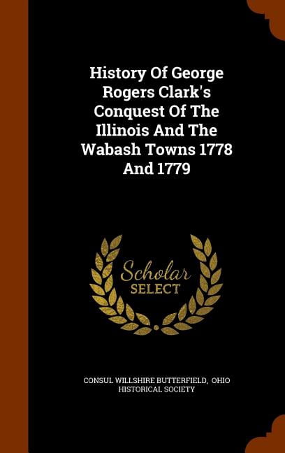 History of George Rogers Clark's Conquest of the Illinois and the Wabash Towns 1778 and 1779 (Hardcover)